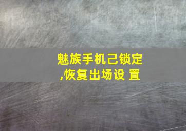 魅族手机己锁定,恢复出场设 置